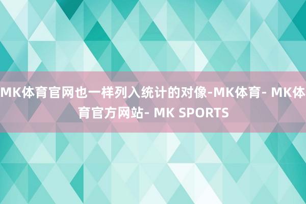 MK体育官网也一样列入统计的对像-MK体育- MK体育官方网站- MK SPORTS