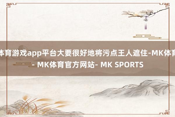 体育游戏app平台大要很好地将污点王人遮住-MK体育- MK体育官方网站- MK SPORTS