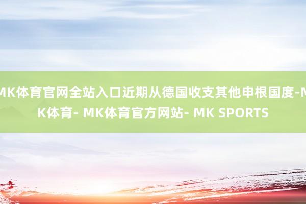 MK体育官网全站入口近期从德国收支其他申根国度-MK体育- MK体育官方网站- MK SPORTS
