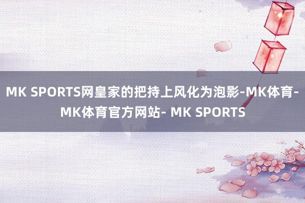 MK SPORTS网皇家的把持上风化为泡影-MK体育- MK体育官方网站- MK SPORTS