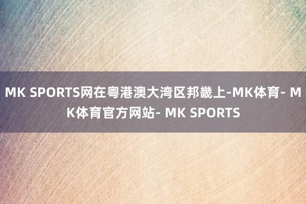 MK SPORTS网在粤港澳大湾区邦畿上-MK体育- MK体育官方网站- MK SPORTS