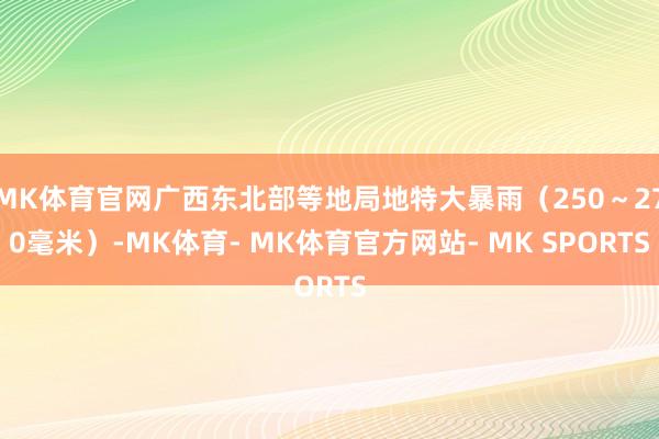 MK体育官网广西东北部等地局地特大暴雨（250～270毫米）-MK体育- MK体育官方网站- MK SPORTS