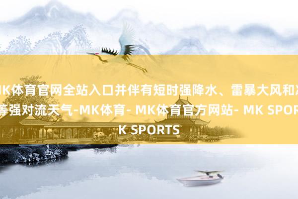 MK体育官网全站入口并伴有短时强降水、雷暴大风和冰雹等强对流天气-MK体育- MK体育官方网站- MK SPORTS