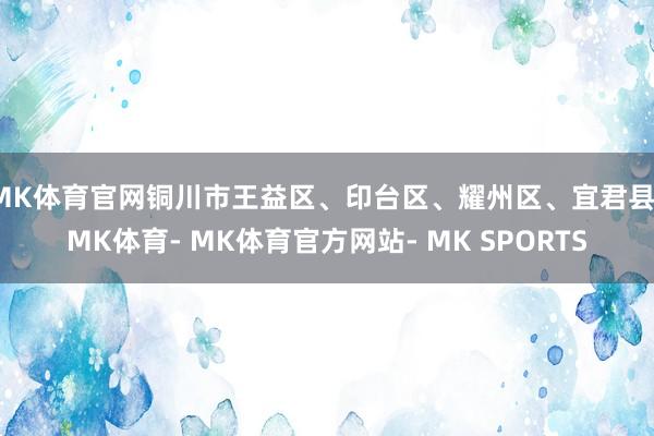 MK体育官网铜川市王益区、印台区、耀州区、宜君县-MK体育- MK体育官方网站- MK SPORTS