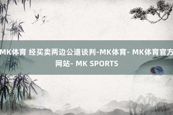 MK体育 经买卖两边公道谈判-MK体育- MK体育官方网站- MK SPORTS