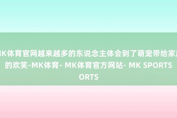 MK体育官网越来越多的东说念主体会到了萌宠带给家庭的欢笑-MK体育- MK体育官方网站- MK SPORTS