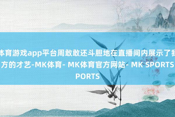体育游戏app平台周敢敢还斗胆地在直播间内展示了我方的才艺-MK体育- MK体育官方网站- MK SPORTS