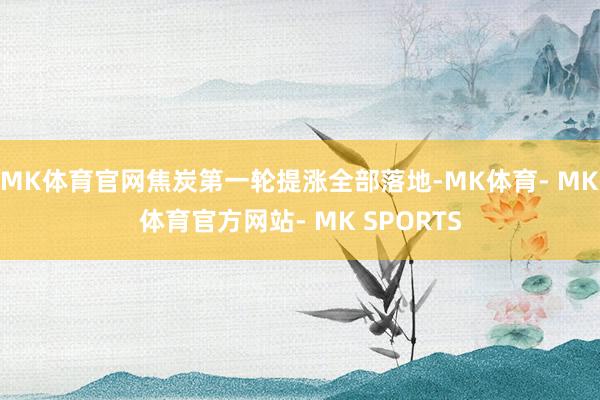 MK体育官网焦炭第一轮提涨全部落地-MK体育- MK体育官方网站- MK SPORTS