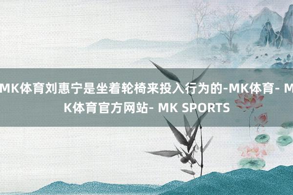 MK体育刘惠宁是坐着轮椅来投入行为的-MK体育- MK体育官方网站- MK SPORTS