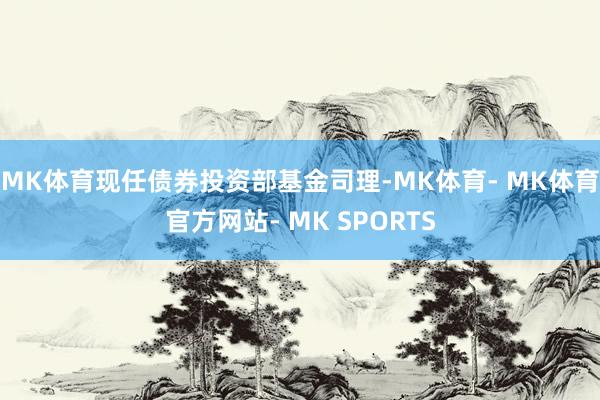 MK体育现任债券投资部基金司理-MK体育- MK体育官方网站- MK SPORTS