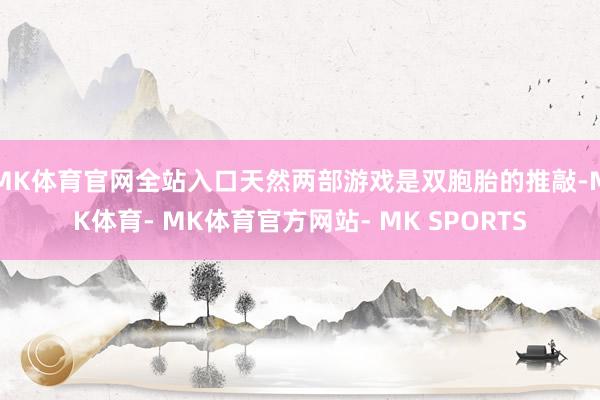 MK体育官网全站入口天然两部游戏是双胞胎的推敲-MK体育- MK体育官方网站- MK SPORTS