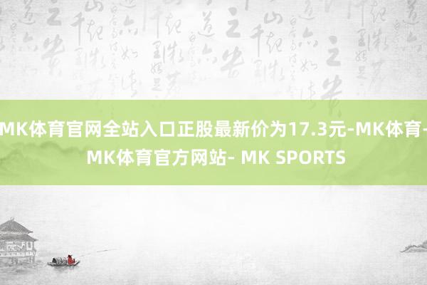 MK体育官网全站入口正股最新价为17.3元-MK体育- MK体育官方网站- MK SPORTS