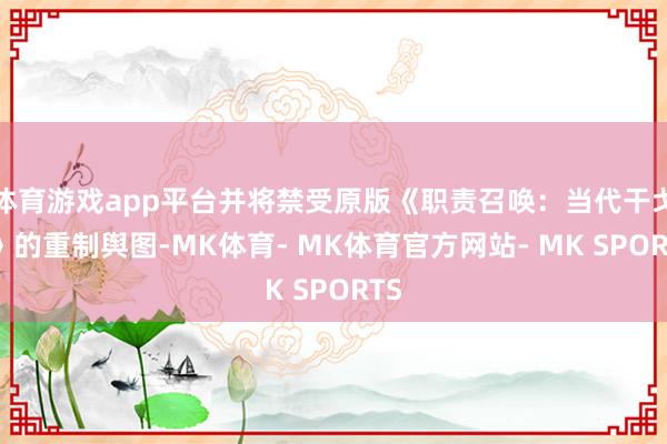 体育游戏app平台并将禁受原版《职责召唤：当代干戈3》的重制舆图-MK体育- MK体育官方网站- MK SPORTS