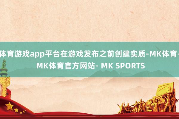 体育游戏app平台在游戏发布之前创建实质-MK体育- MK体育官方网站- MK SPORTS