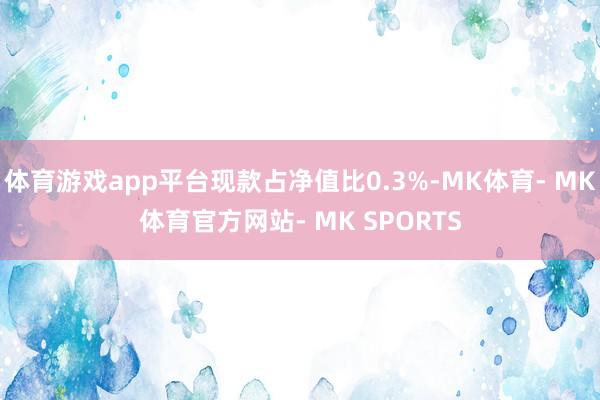 体育游戏app平台现款占净值比0.3%-MK体育- MK体育官方网站- MK SPORTS
