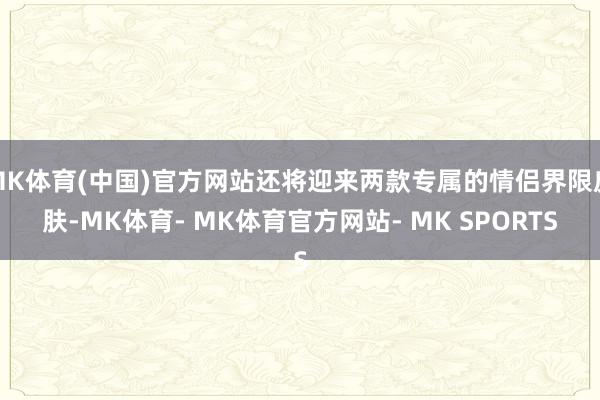 MK体育(中国)官方网站还将迎来两款专属的情侣界限皮肤-MK体育- MK体育官方网站- MK SPORTS