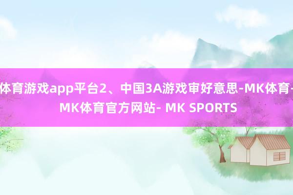体育游戏app平台2、中国3A游戏审好意思-MK体育- MK体育官方网站- MK SPORTS