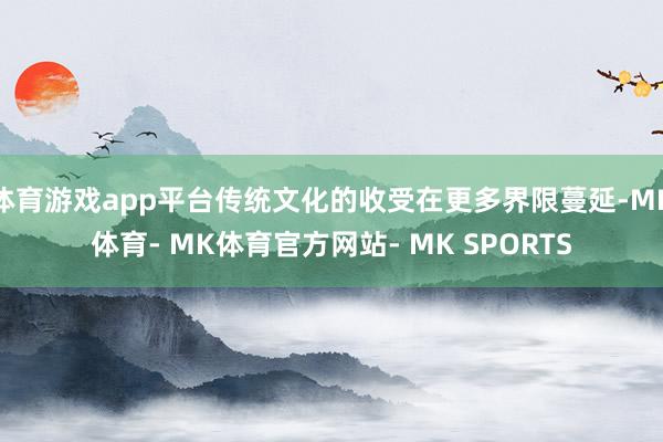 体育游戏app平台传统文化的收受在更多界限蔓延-MK体育- MK体育官方网站- MK SPORTS