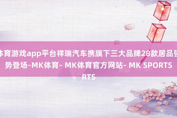 体育游戏app平台祥瑞汽车携旗下三大品牌28款居品强势登场-MK体育- MK体育官方网站- MK SPORTS