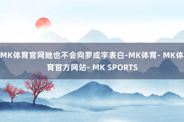 MK体育官网她也不会向罗成宇表白-MK体育- MK体育官方网站- MK SPORTS