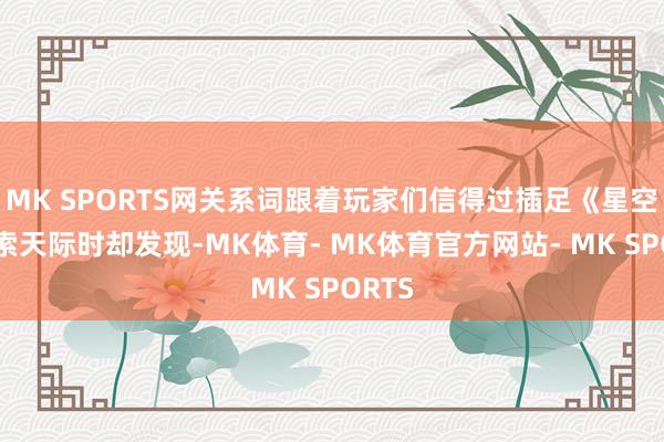 MK SPORTS网关系词跟着玩家们信得过插足《星空》探索天际时却发现-MK体育- MK体育官方网站- MK SPORTS