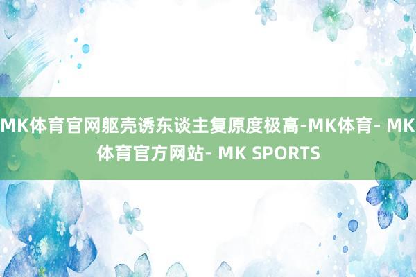 MK体育官网躯壳诱东谈主复原度极高-MK体育- MK体育官方网站- MK SPORTS