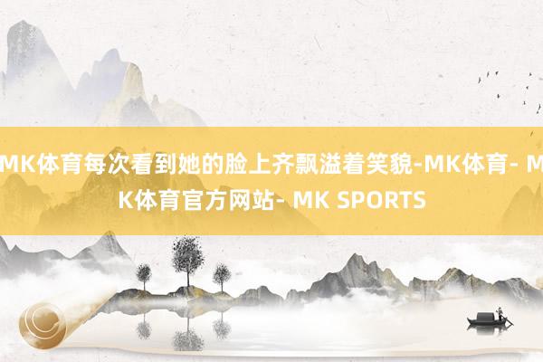 MK体育每次看到她的脸上齐飘溢着笑貌-MK体育- MK体育官方网站- MK SPORTS