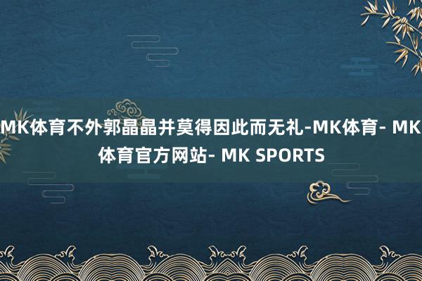 MK体育不外郭晶晶并莫得因此而无礼-MK体育- MK体育官方网站- MK SPORTS