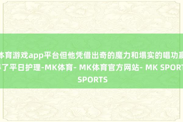 体育游戏app平台但他凭借出奇的魔力和塌实的唱功赢得了平日护理-MK体育- MK体育官方网站- MK SPORTS