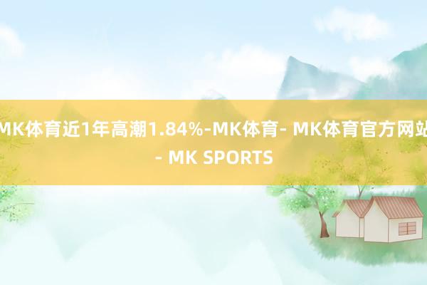MK体育近1年高潮1.84%-MK体育- MK体育官方网站- MK SPORTS