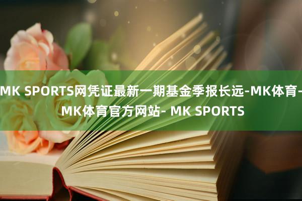 MK SPORTS网凭证最新一期基金季报长远-MK体育- MK体育官方网站- MK SPORTS