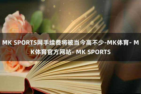 MK SPORTS网手续费将被当今高不少-MK体育- MK体育官方网站- MK SPORTS