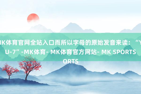 MK体育官网全站入口而所以字母的原始发音来读：“Y-U-7”-MK体育- MK体育官方网站- MK SPORTS