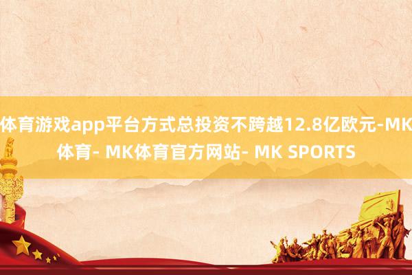 体育游戏app平台方式总投资不跨越12.8亿欧元-MK体育- MK体育官方网站- MK SPORTS
