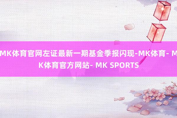 MK体育官网左证最新一期基金季报闪现-MK体育- MK体育官方网站- MK SPORTS