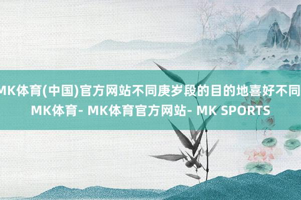 MK体育(中国)官方网站不同庚岁段的目的地喜好不同-MK体育- MK体育官方网站- MK SPORTS