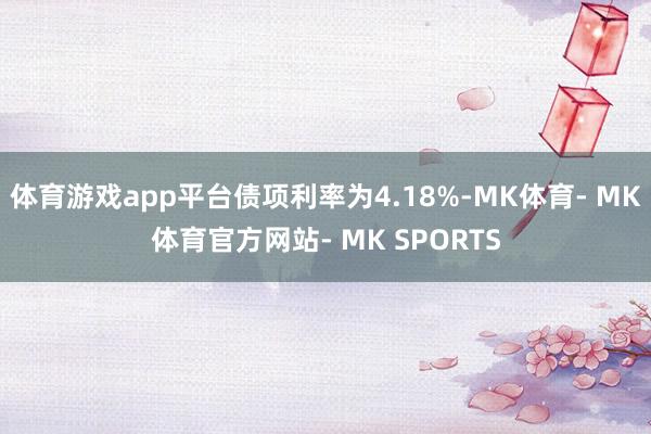 体育游戏app平台债项利率为4.18%-MK体育- MK体育官方网站- MK SPORTS