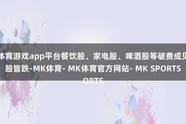 体育游戏app平台餐饮股、家电股、啤酒股等破费成见股皆跌-MK体育- MK体育官方网站- MK SPORTS