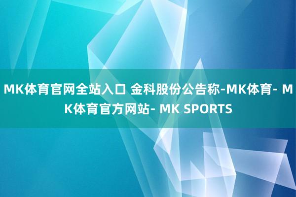 MK体育官网全站入口 　　金科股份公告称-MK体育- MK体育官方网站- MK SPORTS