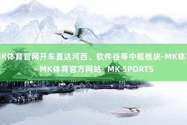 MK体育官网开车直达河西、软件谷等中枢板块-MK体育- MK体育官方网站- MK SPORTS