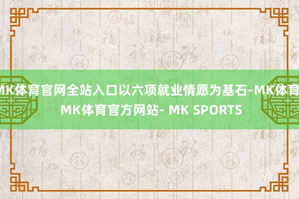 MK体育官网全站入口以六项就业情愿为基石-MK体育- MK体育官方网站- MK SPORTS