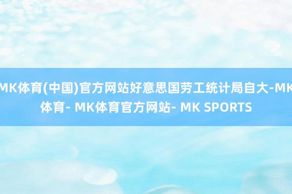 MK体育(中国)官方网站好意思国劳工统计局自大-MK体育- MK体育官方网站- MK SPORTS