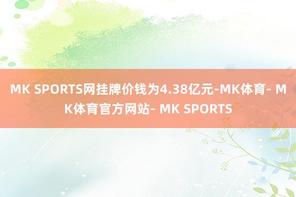 MK SPORTS网挂牌价钱为4.38亿元-MK体育- MK体育官方网站- MK SPORTS