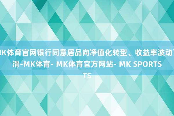 MK体育官网银行同意居品向净值化转型、收益率波动下滑-MK体育- MK体育官方网站- MK SPORTS